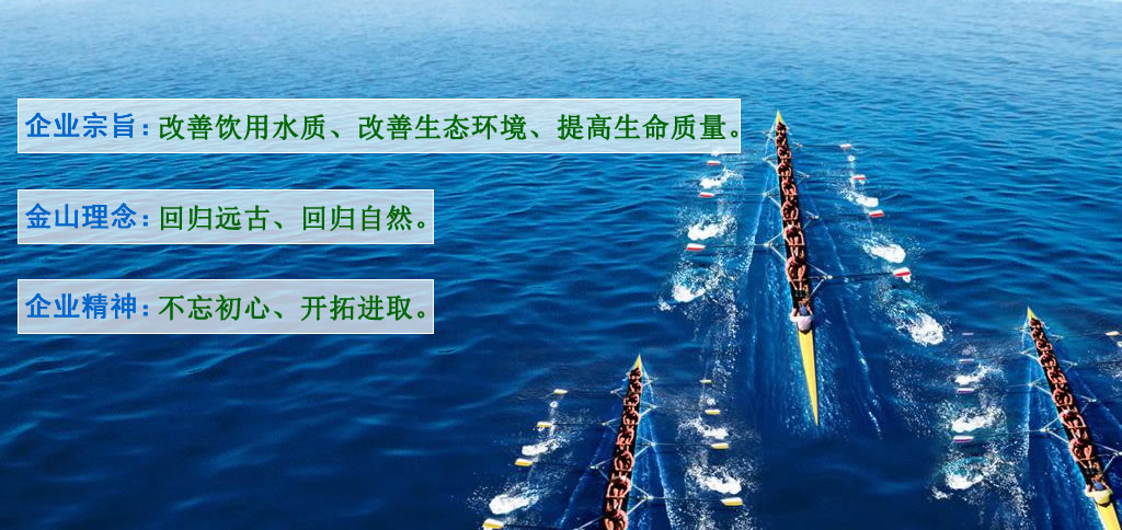 企业宗旨：改善饮用水质、改善生态环境、提高生命质量。金山理念：回归远古、回归自然。企业精神：不忘初心、开拓进取。